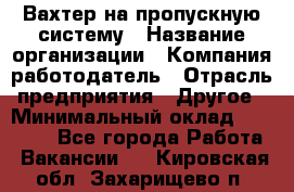 Вахтер на пропускную систему › Название организации ­ Компания-работодатель › Отрасль предприятия ­ Другое › Минимальный оклад ­ 15 000 - Все города Работа » Вакансии   . Кировская обл.,Захарищево п.